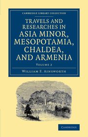 Travels and Researches in Asia Minor, Mesopotamia, Chaldea, and Armenia, Ainsworth William F.