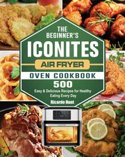 The Beginner's Iconites Air Fryer Oven Cookbook, Hunt Ricardo