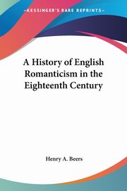 A History of English Romanticism in the Eighteenth Century, Beers Henry A.