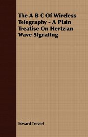 The A B C Of Wireless Telegraphy - A Plain Treatise On Hertzian Wave Signaling, Trevert Edward