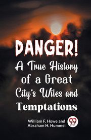 Danger! A True History of a Great City's Wiles and Temptations, F. Howe William