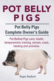 Pot Belly Pigs. Pot Belly Pigs Complete Owners Guide. Pot Bellied Pigs care, health, temperament, training, senses, costs, feeding and activities., Radford Roger