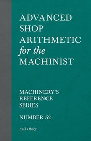 Advanced Shop Arithmetic for the Machinist - Machinery's Reference Series - Number 52, Oberg Erik