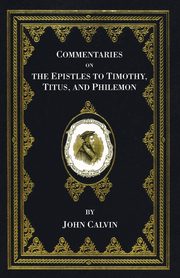 Commentaries on the Epistles to Timothy, Titus, and Philemon, Calvin John