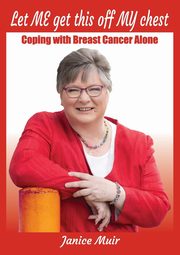 Let Me Get This Off My Chest - Coping with Breast Cancer Alone, Muir Janice I