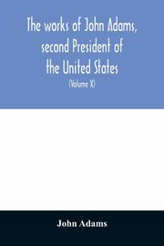 The works of John Adams, second President of the United States, Adams John