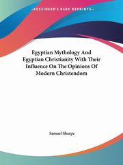 Egyptian Mythology And Egyptian Christianity With Their Influence On The Opinions Of Modern Christendom, Sharpe Samuel