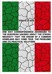 ONE WAY CORRESPONDENCE ADDRESSED TO THE EUROPEAN LEADERS ABOUT THE STRONG NECESSITY THAT THE DREAM OF A COMMON HOMELAND MAY COME TRUE. THE PROBLEMS AND IT'S PRACTICAL SOLUTIONS, Di Iorio Vittorio