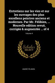 ksiazka tytu: Entretiens sur les vies et sur les ouvrages des plus excellens peintres anciens et modernes. Par Mr. Flibien, ... Nouvelle edition revu, corrige & augmente ... of 4; Volume 4 autor: Flibien Andr