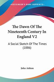 The Dawn Of The Nineteenth Century In England V2, Ashton John