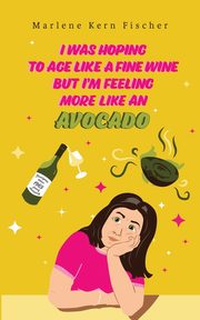 I Was Hoping to Age Like a Fine Wine But I'm Feeling More Like an Avocado, Fischer Marlene Kern
