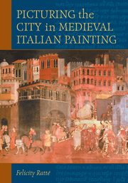 Picturing the City in Medieval Italian Painting, Ratt Felicity