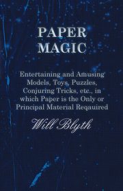 Paper magic - Entertaining and Amusing Models, Toys, Puzzles, Conjuring Tricks, etc., in which Paper is the Only or Principal Material Required, Blyth Will