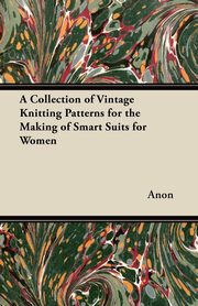 ksiazka tytu: A Collection of Vintage Knitting Patterns for the Making of Smart Suits for Women autor: Anon