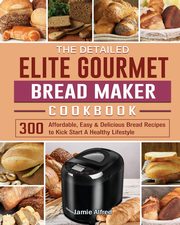 The Detailed Elite Gourmet Bread Maker Cookbook, Alfred Jamie