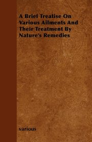 A Brief Treatise on Various Ailments and Their Treatment by Nature's Remedies, Various
