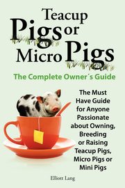 Teacup Pigs and Micro Pigs, the Complete Owner's Guide., Lang Elliott