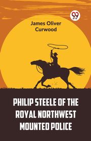 Philip Steele Of The Royal Northwest Mounted Police, Oliver Curwood James