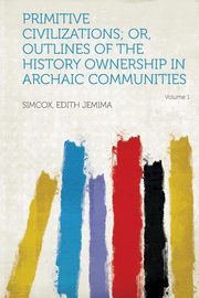 ksiazka tytu: Primitive Civilizations; Or, Outlines of the History Ownership in Archaic Communities Volume 1 autor: Jemima Simcox Edith