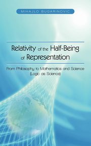 Relativity of the Half-Being of Representation - From Philosophy to Mathematics and Science (Logic as Science), Bugarinovic Mihajlo
