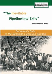 The Inevitable Pipeline Into Exile. Botswana's Role in the Namibian Liberation Struggle, Mu Ller Johann Alexander