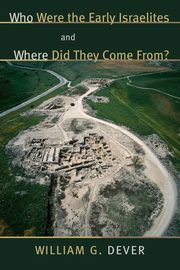 Who Were the Early Israelites and Where Did They Come From?, Dever William G