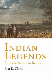 Indian Legends of the Northern Rockies, Clark Ella C.