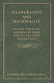 Co-Operation And Nationality  A Guide For Rural Reformers From This To The Next Generation, Russell George William