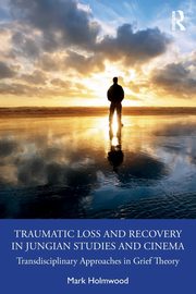 Traumatic Loss and Recovery in Jungian Studies and Cinema, Holmwood Mark