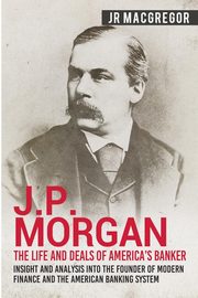 J.P. Morgan - The Life and Deals of America's Banker, MacGregor J.R.