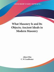 What Masonry Is and Its Objects; Ancient Ideals in Modern Masonry, Pike Albert