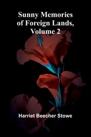 Sunny Memories of Foreign Lands, Volume 2, Beecher Stowe Harriet