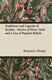 Traditions and Legends of Sweden - Stories of Elves, Gods and a List of Popular Beliefs, Thorpe Benjamin