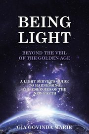 BEING LIGHT Beyond the Veil of The Golden Age, Marie Gia Govinda