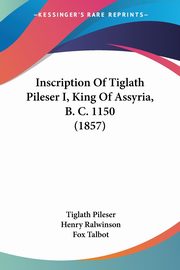 Inscription Of Tiglath Pileser I, King Of Assyria, B. C. 1150 (1857), Pileser Tiglath