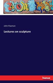 Lectures on sculpture, Flaxman John