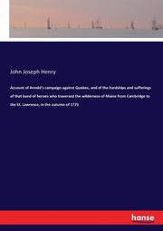 Account of Arnold's campaign against Quebec, and of the hardships and sufferings of that band of heroes who traversed the wilderness of Maine from Cambridge to the St. Lawrence, in the autumn of 1775, Henry John Joseph