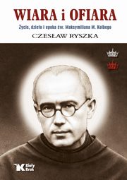 Wiara i ofiara. ycie, dzieo i epoka w. Maksymiliana M. Kolbego, Ryszka Czesaw