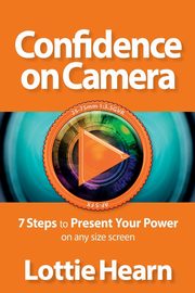 Confidence on Camera - 7 Steps to Present Your Power on any size screen, Hearn Lottie