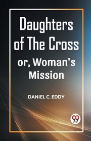DAUGHTERS OF THE CROSS OR, WOMAN'S MISSION, C. Eddy Daniel