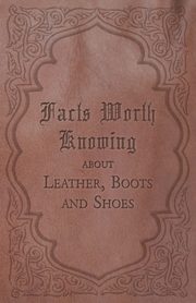 Facts Worth Knowing about Leather, Boots and Shoes, Anon