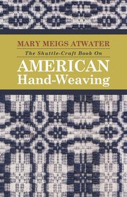 The Shuttle-Craft Book On American Hand-Weaving - Being an Account of the Rise, Development, Eclipse, and Modern Revival of a National Popular Art, Atwater Mary Meigs