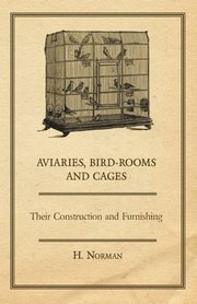 Aviaries, Bird-Rooms and Cages - Their Construction and Furnishing, Norman H.