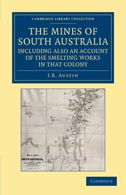 The Mines of South Australia, Including Also an Account of the Smelting Works in That Colony, Austin J. B.
