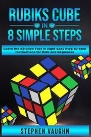 Rubiks Cube In 8 Simple Steps - Learn The Solution Fast In Eight Easy Step-By-Step Instructions For Kids And Beginners, Vaughn Stephen