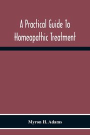 A Practical Guide To Homeopathic Treatment, H. Adams Myron