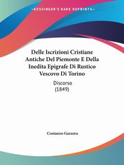 Delle Iscrizioni Cristiane Antiche Del Piemonte E Della Inedita Epigrafe Di Rustico Vescovo Di Torino, Gazzera Costanzo