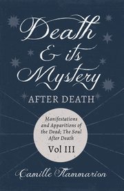 Death and its Mystery - After Death - Manifestations and Apparitions of the Dead; The Soul After Death - Volume III;With Introductory Poems by Emily Dickinson & Percy Bysshe Shelley, Flammarion Camille