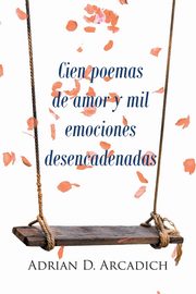 Cien poemas de amor y mil emociones desencadenadas, Arcadich Adrian D. D.