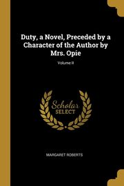 Duty, a Novel, Preceded by a Character of the Author by Mrs. Opie; Volume II, Roberts Margaret